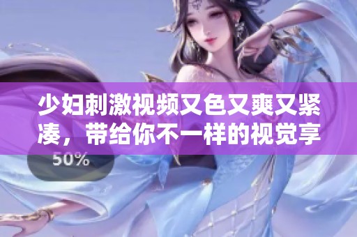 少妇刺激视频又色又爽又紧凑，带给你不一样的视觉享受与感官体验