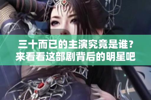 三十而已的主演究竟是谁？来看看这部剧背后的明星吧！