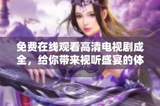免费在线观看高清电视剧成全，给你带来视听盛宴的体验！