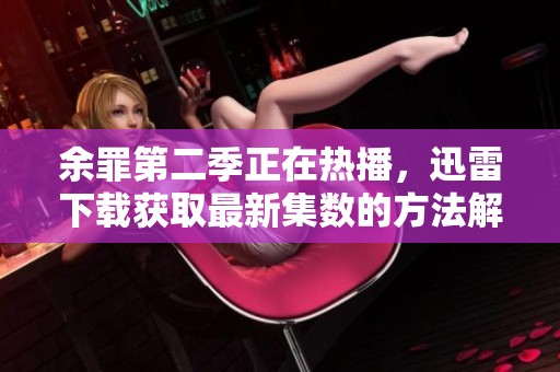 余罪第二季正在热播，迅雷下载获取最新集数的方法解析