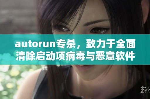 autorun专杀，致力于全面清除启动项病毒与恶意软件的解决方案