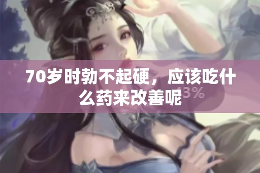 70岁时勃不起硬，应该吃什么药来改善呢