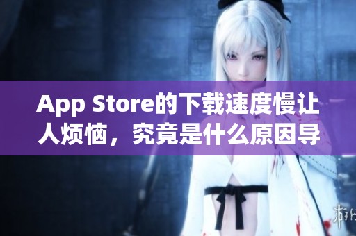 App Store的下载速度慢让人烦恼，究竟是什么原因导致的呢