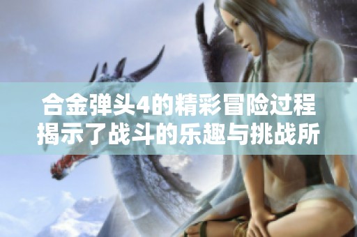 合金弹头4的精彩冒险过程揭示了战斗的乐趣与挑战所在