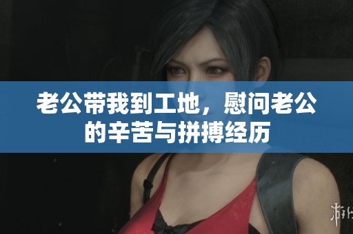 老公带我到工地，慰问老公的辛苦与拼搏经历