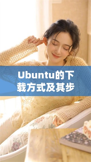 Ubuntu的下载方式及其步骤详解，让你轻松获取Ubuntu系统资源