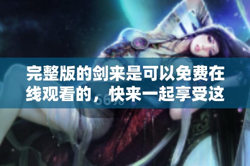 完整版的剑来是可以免费在线观看的，快来一起享受这部精彩作品吧！