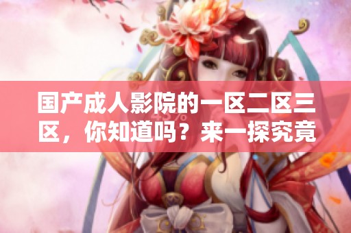 国产**影院的一区二区三区，你知道吗？来一探究竟吧！