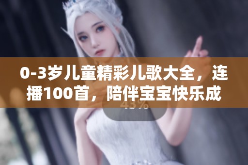 0-3岁儿童精彩儿歌大全，连播100首，陪伴宝宝快乐成长