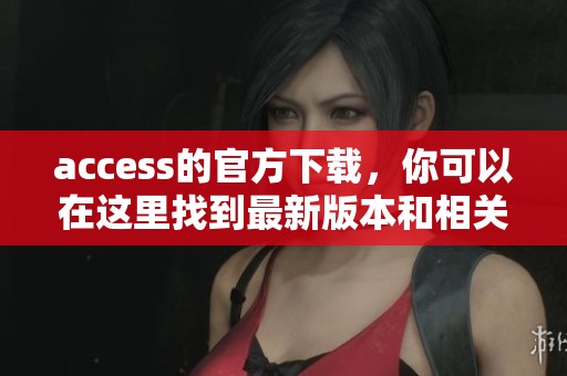 access的官方下载，你可以在这里找到最新版本和相关信息
