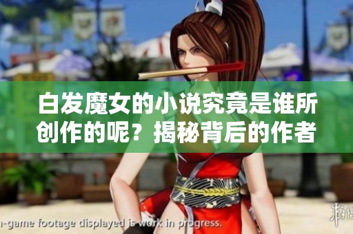 白发魔女的小说究竟是谁所创作的呢？揭秘背后的作者与故事的奇妙。