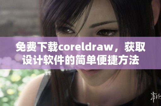 免费下载coreldraw，获取设计软件的简单便捷方法