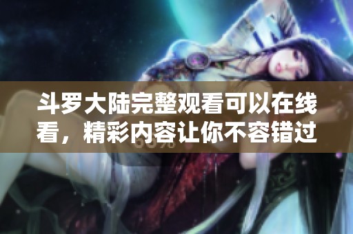 斗罗大陆完整观看可以在线看，精彩内容让你不容错过！