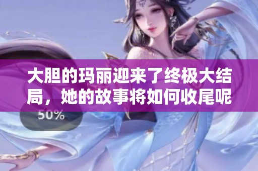 大胆的玛丽迎来了终极大结局，她的故事将如何收尾呢