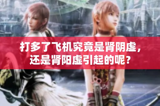 打多了飞机究竟是肾阴虚，还是肾阳虚引起的呢？