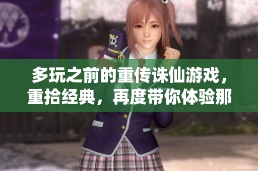 多玩之前的重传诛仙游戏，重拾经典，再度带你体验那段魅力旅程