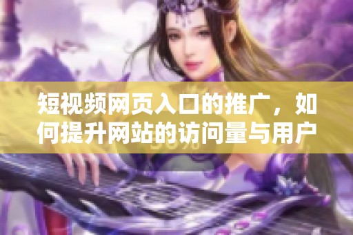 短视频网页入口的推广，如何提升网站的访问量与用户体验