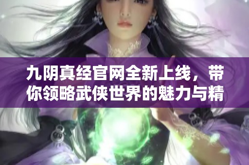 九阴真经官网全新上线，带你领略武侠世界的魅力与精彩！
