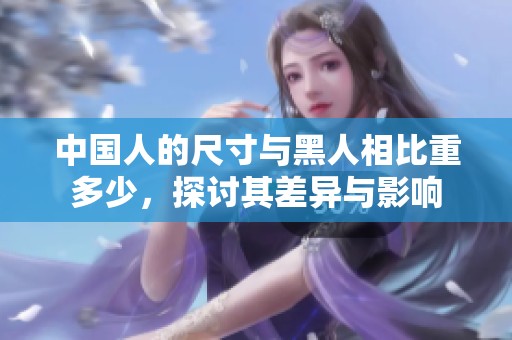 中国人的尺寸与黑人相比重多少，探讨其差异与影响