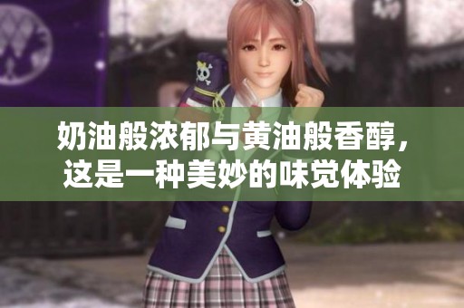 奶油般浓郁与黄油般香醇，这是一种美妙的味觉体验