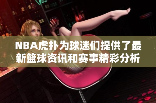 NBA虎扑为球迷们提供了最新篮球资讯和赛事精彩分析，助力热爱篮球的你！