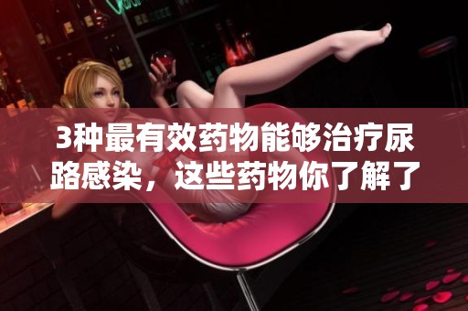 3种最有效药物能够治疗尿路感染，这些药物你了解了吗