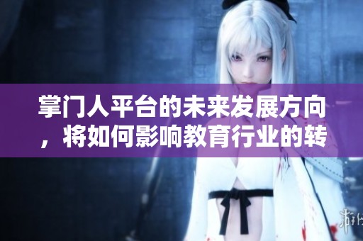 掌门人平台的未来发展方向，将如何影响教育行业的转型与升级呢
