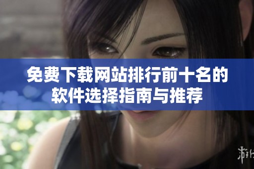 免费下载网站排行前十名的软件选择指南与推荐