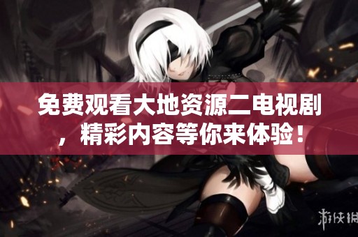 免费观看大地资源二电视剧，精彩内容等你来体验！