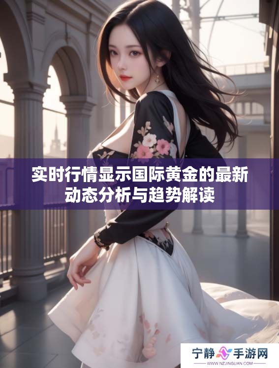 实时行情显示国际黄金的最新动态分析与趋势解读