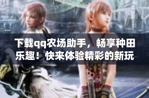 下载qq农场助手，畅享种田乐趣！快来体验精彩的新玩法吧！