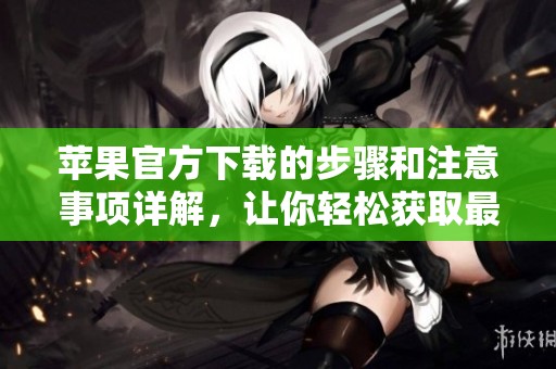 苹果官方下载的步骤和注意事项详解，让你轻松获取最新版本