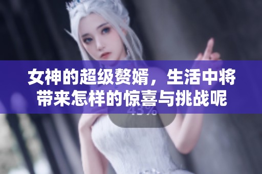 女神的超级赘婿，生活中将带来怎样的惊喜与挑战呢