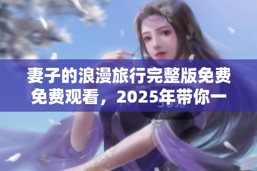 妻子的浪漫旅行完整版免费免费观看，2025年带你一起畅游梦幻之旅