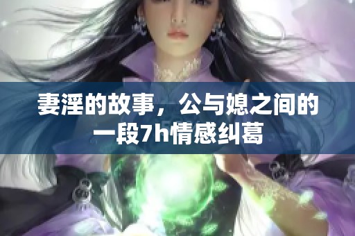 妻淫的故事，公与媳之间的一段7h情感纠葛