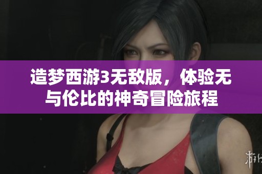 造梦西游3无敌版，体验无与伦比的神奇冒险旅程