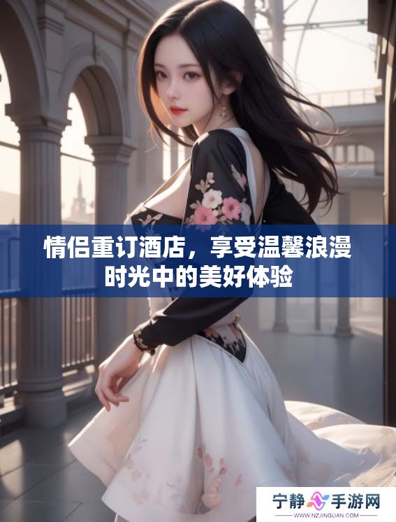 情侣重订酒店，享受温馨浪漫时光中的美好体验