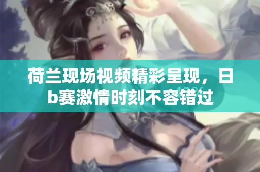 荷兰现场视频精彩呈现，日b赛激情时刻不容错过