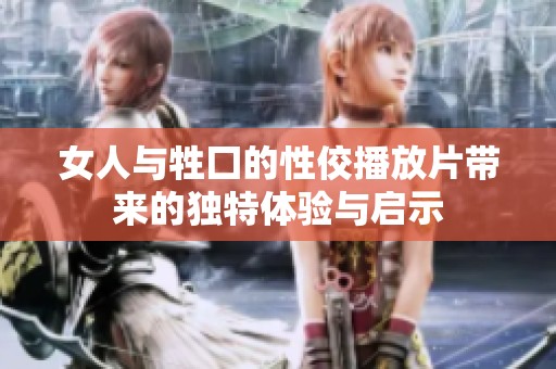 女人与牲囗的性佼播放片带来的独特体验与启示