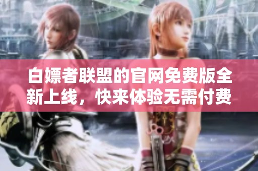 白嫖者联盟的官网免费版全新上线，快来体验无需付费的乐趣吧
