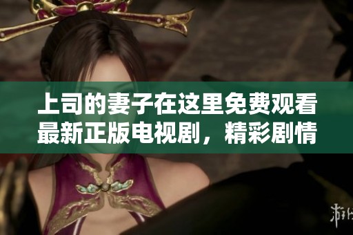 上司的妻子在这里免费观看最新正版电视剧，精彩剧情不容错过！