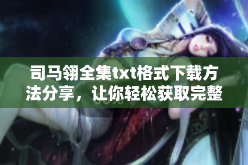 司马翎全集txt格式下载方法分享，让你轻松获取完整作品