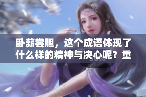 卧薪尝胆，这个成语体现了什么样的精神与决心呢？重铸信念，成就未来的辉煌。