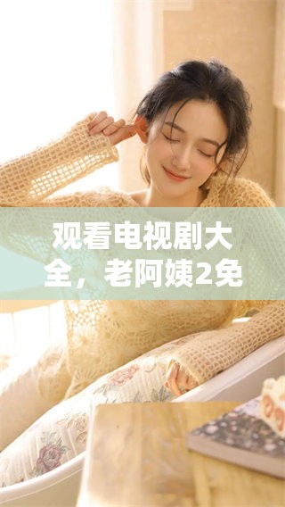 观看电视剧大全，老阿姨2免费带来精彩内容