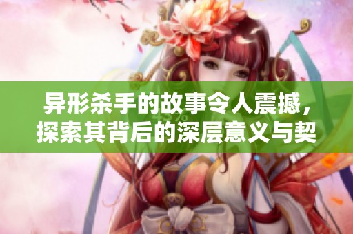 异形杀手的故事令人震撼，探索其背后的深层意义与契机