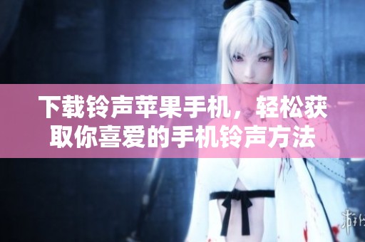 下载铃声苹果手机，轻松获取你喜爱的手机铃声方法