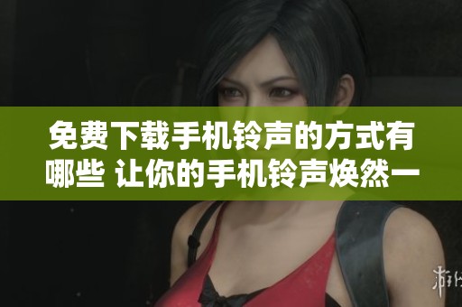 免费下载手机铃声的方式有哪些 让你的手机铃声焕然一新