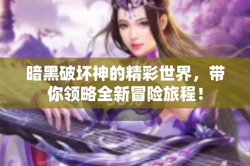 暗黑破坏神的精彩世界，带你领略全新冒险旅程！