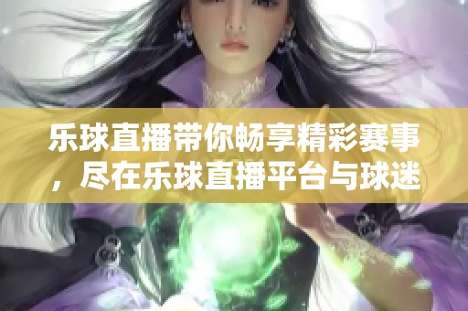 乐球直播带你畅享精彩赛事，尽在乐球直播平台与球迷一起欢呼！
