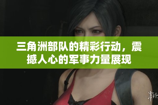 三角洲部队的精彩行动，震撼人心的军事力量展现